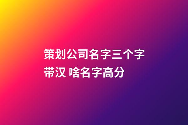 策划公司名字三个字带汉 啥名字高分-第1张-公司起名-玄机派